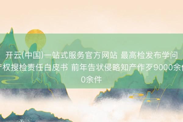 开云(中国)一站式服务官方网站 最高检发布学问产权搜检责任白皮书 前年告状侵略知产作歹9000余件
