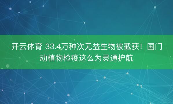 开云体育 33.4万种次无益生物被截获！国门动植物检疫这么为灵通护航