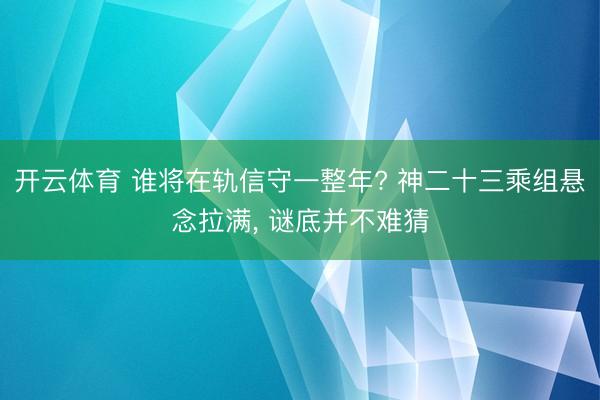 开云体育 谁将在轨信守一整年? 神二十三乘组悬念拉满， 谜底并不难猜