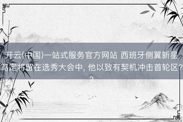 开云(中国)一站式服务官方网站 西班牙侧翼新星笃定将留在选秀大会中， 他以致有契机冲击首轮区?