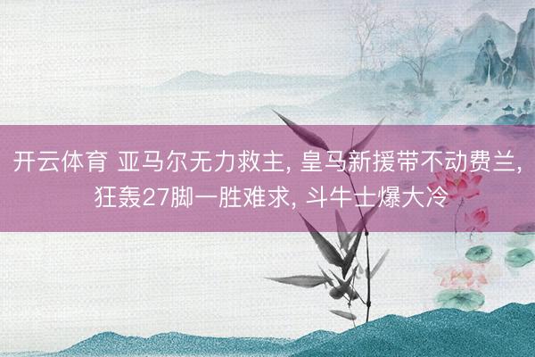 开云体育 亚马尔无力救主， 皇马新援带不动费兰， 狂轰27脚一胜难求， 斗牛士爆大冷