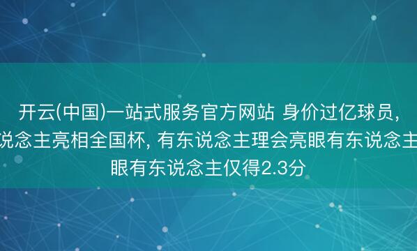 开云(中国)一站式服务官方网站 身价过亿球员， 已有多东说念主亮相全国杯， 有东说念主理会亮眼有东说念主仅得2.3分