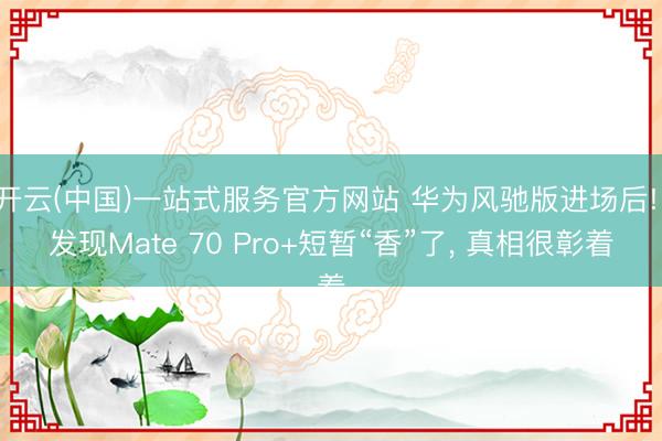 开云(中国)一站式服务官方网站 华为风驰版进场后! 发现Mate 70 Pro+短暂“香”了， 真相很彰着