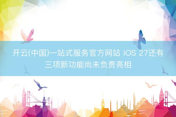 开云(中国)一站式服务官方网站 iOS 27还有三项新功能尚未负责亮相