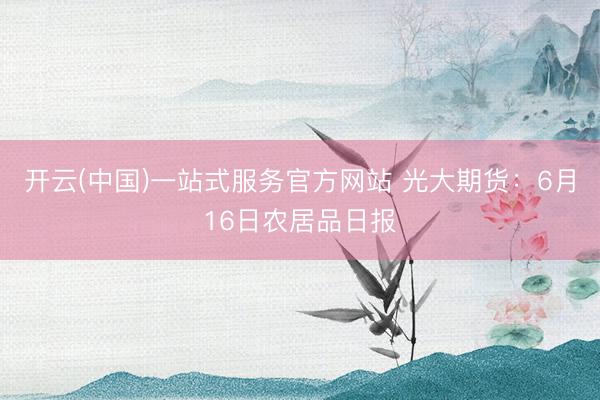 开云(中国)一站式服务官方网站 光大期货:6月16日农居品日报