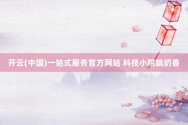 开云(中国)一站式服务官方网站 科技小院飘奶香