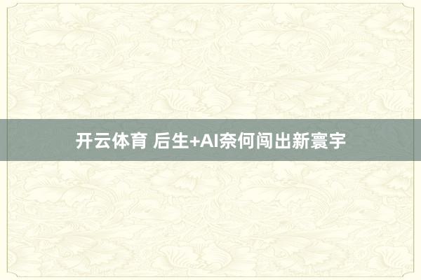 开云体育 后生+AI奈何闯出新寰宇