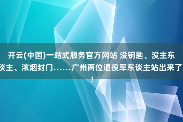 开云(中国)一站式服务官方网站 没钥匙、没主东谈主、浓烟封门……广州两位退役军东谈主站出来了！
