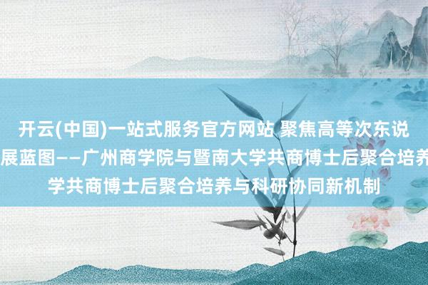 开云(中国)一站式服务官方网站 聚焦高等次东说念主才培养 共绘发展蓝图——广州商学院与暨南大学共商博士后聚合培养与科研协同新机制