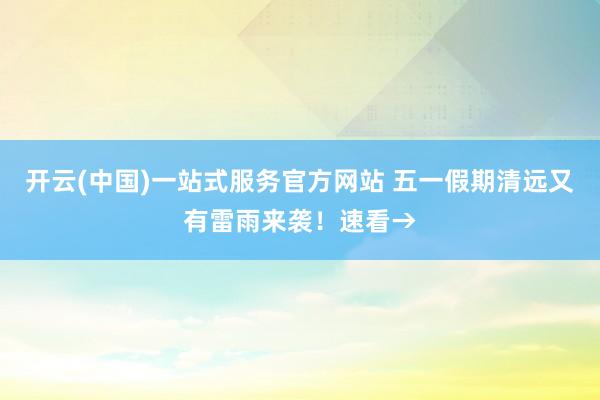 开云(中国)一站式服务官方网站 五一假期清远又有雷雨来袭！速看→