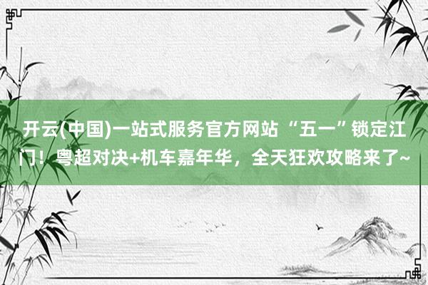 开云(中国)一站式服务官方网站 “五一”锁定江门！粤超对决+机车嘉年华，全天狂欢攻略来了~