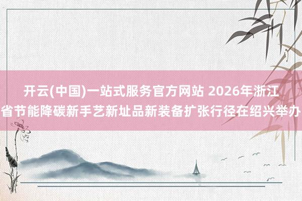 开云(中国)一站式服务官方网站 2026年浙江省节能降碳新手艺新址品新装备扩张行径在绍兴举办