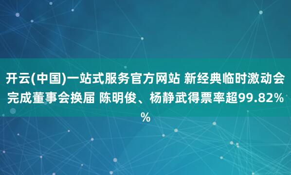 开云(中国)一站式服务官方网站 新经典临时激动会完成董事会换届 陈明俊、杨静武得票率超99.82%