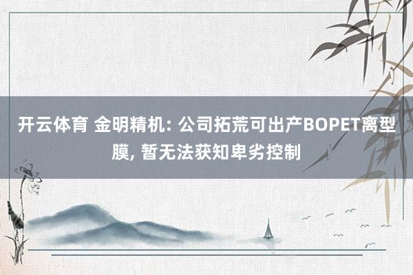 开云体育 金明精机: 公司拓荒可出产BOPET离型膜， 暂无法获知卑劣控制