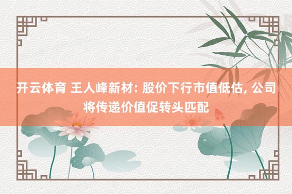 开云体育 王人峰新材: 股价下行市值低估, 公司将传递价值促转头匹配