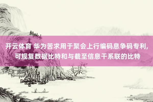 开云体育 华为苦求用于聚会上行编码息争码专利， 可规复数据比特和与截至信息干系联的比特