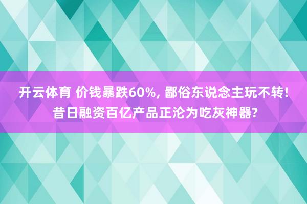开云体育 价钱暴跌60%， 鄙俗东说念主玩不转! 昔日融资百亿产品正沦为吃灰神器?
