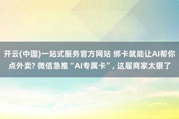 开云(中国)一站式服务官方网站 绑卡就能让AI帮你点外卖? 微信急推“AI专属卡”， 这届商家太狠了