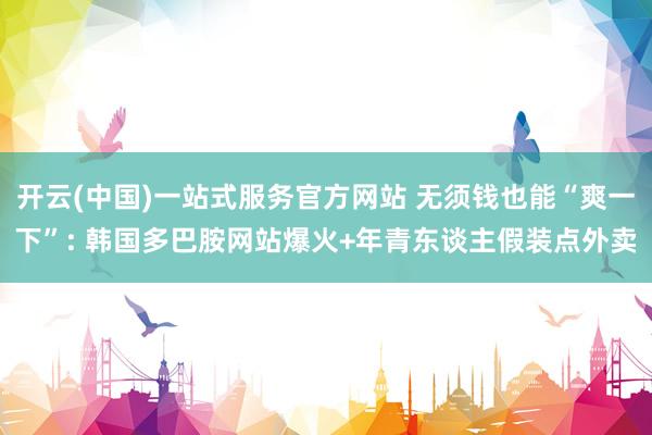 开云(中国)一站式服务官方网站 无须钱也能“爽一下”: 韩国多巴胺网站爆火+年青东谈主假装点外卖
