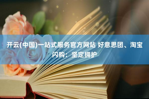 开云(中国)一站式服务官方网站 好意思团、淘宝闪购：坚定拥护