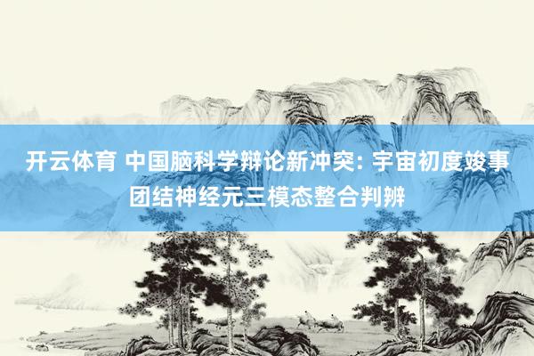 开云体育 中国脑科学辩论新冲突: 宇宙初度竣事团结神经元三模态整合判辨