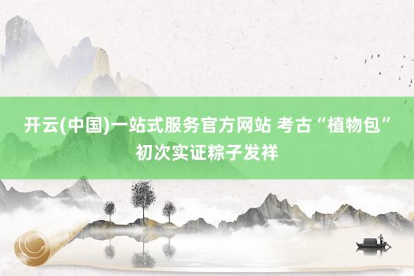 开云(中国)一站式服务官方网站 考古“植物包”初次实证粽子发祥