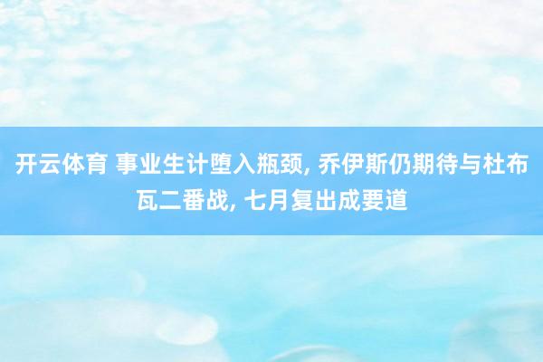 开云体育 事业生计堕入瓶颈， 乔伊斯仍期待与杜布瓦二番战， 七月复出成要道