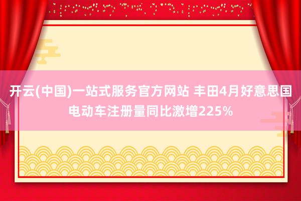 开云(中国)一站式服务官方网站 丰田4月好意思国电动车注册量同比激增225%