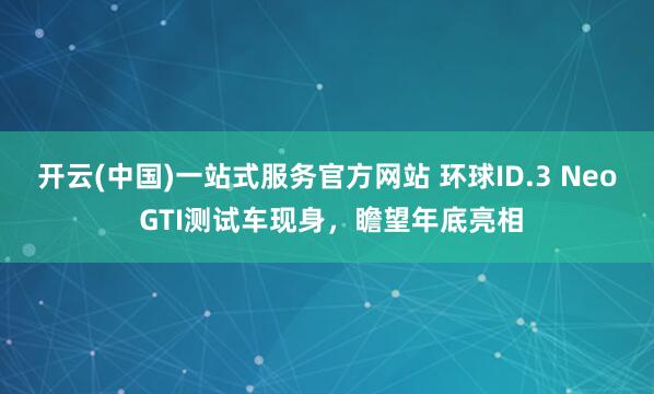 开云(中国)一站式服务官方网站 环球ID.3 Neo GTI测试车现身,瞻望年底亮相