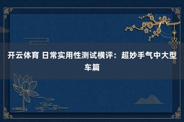 开云体育 日常实用性测试横评:超妙手气中大型车篇