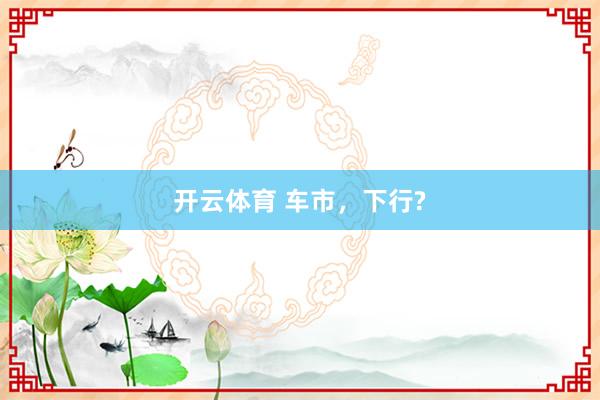 开云体育 车市,下行?