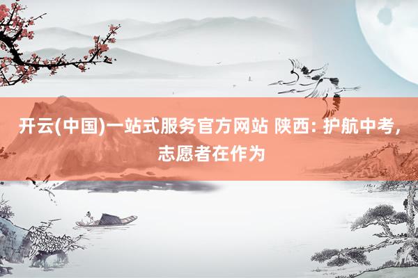 开云(中国)一站式服务官方网站 陕西: 护航中考, 志愿者在作为