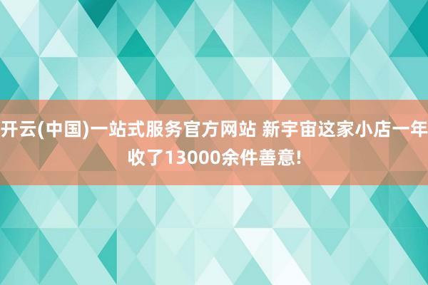 开云(中国)一站式服务官方网站 新宇宙这家小店一年收了13000余件善意!
