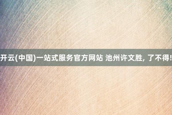 开云(中国)一站式服务官方网站 池州许文胜, 了不得!
